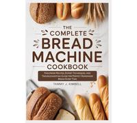 The Complete Bread Machine Master Cookbook: Foolproof Recipes, Expert Techniques, and Troubleshooting Guide for Perfect Homemade Bread Every Time