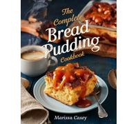 The Complete Bread Pudding Cookbook: Classic, Creative & Comforting Recipes for Sweet and Savory Bread Puddings Everyone Will Love