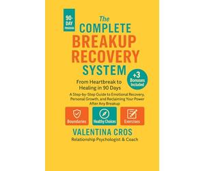 The Complete Breakup Recovery System: From Heartbreak to Healing in 90 Days: "A Step-by-Step Guide to Emotional Recovery, Personal Growth, and Reclaiming Your Power After Any Breakup"