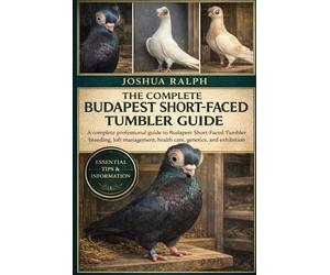 THE COMPLETE BUDAPEST SHORT-FACED TUMBLER GUIDE: A complete professional guide to Budapest Short-Faced Tumbler breeding, loft management, health care, genetics, and exhibition success.
