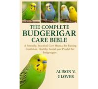 THE COMPLETE BUDGERIGAR CARE BIBLE: A Friendly, Practical Care Manual for Raising Confident, Healthy, Social, and Playful Pet Budgerigars