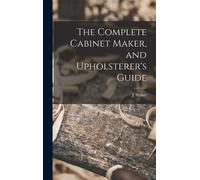 The Complete Cabinet Maker, And Upholsterer's Guide