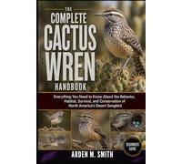 THE COMPLETE CACTUS WREN HANDBOOK: Everything You Need to Know About the Behavior, Habitat, Survival, and Conservation of North America’s Desert Songbird