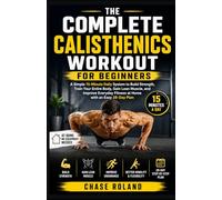 The Complete Calisthenics Workout For Beginners: A Simple 15-Minute Daily System to Build Strength, Train Your Entire Body, Gain Lean Muscle, and ... Fitness at Home with an Easy 28-Day Plan
