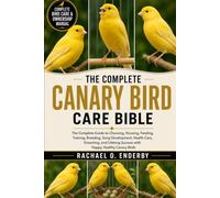 THE COMPLETE CANARY BIRD CARE BIBLE: The Complete Guide to Choosing, Housing, Feeding, Training, Breeding, Song Development, Health Care, Grooming, ... Success with Happy, Healthy Canary Birds