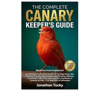 THE COMPLETE CANARY KEEPER’S GUIDE: An Ultimate and Practical Handbook for Cage Setup, Diet Planning, Training, Song Development, Bonding, Behavior, ... as Pets - For Beginners & Enthusiasts