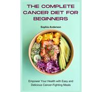 The Complete Cancer Diet For Beginners: Empower Your Health With Easy And Delicious Cancer-Fighting Meals