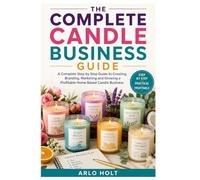 The Complete Candle Business Guide: A Complete Step by Step Guide to Creating, Branding, Marketing and Growing a Profitable Home Based Candle Business
