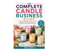The Complete Candle Business Guide: A Complete Step by Step Guide to Creating, Branding, Marketing and Growing a Profitable Home Based Candle Business