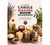The Complete Candle Making Guide for Beginners: Learn How to Make Beautiful Candles at Home with Essential Tools, Wax Types, Fragrances, Wicks, Containers, Step-by-Step Techniques, and Finishing Tips