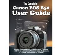 The Complete Canon EOS R50 User Guide: Master Photography, 4K Video, and Vlogging with Your Mirrorless Camera from Beginners to Expert: An illustrated Manual