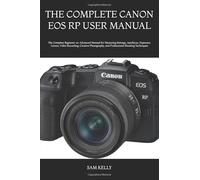 THE COMPLETE CANON EOS RP USER MANUAL: The Complete Beginner-to-Advanced Manual for Mastering Settings, Autofocus, Exposure, Lenses, Video Recording, ... and Professional Shooting Techniques