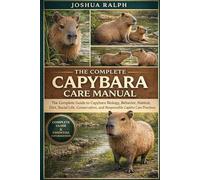 THE COMPLETE CAPYBARA CARE MANUAL: The Complete Guide to Capybara Biology, Behavior, Habitat, Diet, Social Life, Conservation, and Responsible Captive Care Practices