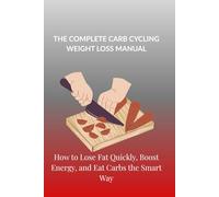 THE COMPLETE CARB CYCLING WEIGHT LOSS MANUAL: How to Lose Fat Quickly, Boost Energy, and Eat Carbs the Smart Way