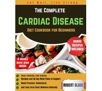 The Complete Cardiac Disease Diet Cookbook for Beginners: Heart-Healthy Low Sodium Recipes and 30-Day Meal Plans to Support Blood Pressure, Cholesterol, and Long-Term Heart Wellness Naturally