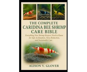 THE COMPLETE CARIDINA BEE SHRIMP CARE BIBLE: Everything New Shrimp Keepers Need to Know for Safe Acclimation, Stress Reduction, and Sustainable Care
