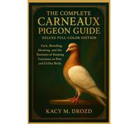 The Complete Carneaux Pigeon Guide: Care, Breeding, Showing, and the Business of Keeping Carneaux as Pets and Utility Birds