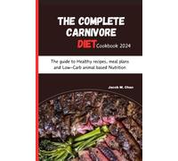 The Complete Carnivore Diet Cookbook 2024: The Guide To Healthy Recipes, Meal Plans And Low-Carb Animal Based Nutrition