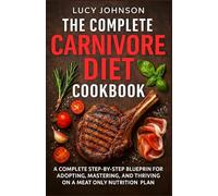 The Complete Carnivore Diet Cookbook: A Complete Step-By-Step Blueprint for Adopting, Mastering, and Thriving on a MeatOnly Nutrition Plan