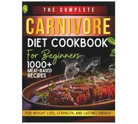 The Complete Carnivore Diet Cookbook For Beginners: 1000+ Meat-Based Recipes for Weight Loss, Strength, and Lasting Energy