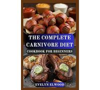 THE COMPLETE CARNIVORE DIET COOKBOOK FOR BEGINNERS: Easy Meat-Based Recipes to Burn Fat, Boost Energy, and Transform Your Health