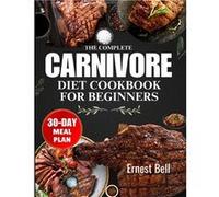 The complete carnivore diet cookbook for beginners Fuel Your Body with ProteinPacked Recipes and Essential Tips for the Ultimate Carnivore Lifestyle - Ern Ernest BellErnest Bell (Auteur)