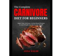The Complete Carnivore Diet For Beginners: Super Easy Delicious Animal-Based Recipes To Lose Weight And Boost Your Health