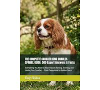 THE COMPLETE CAVALIER KING CHARLES SPANIEL GUIDE: 500 Expert Answers & Facts: Everything You Need to Know About Raising, Training, and Loving Your Cavalier - From Puppyhood to Golden Years