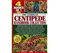 THE COMPLETE CENTIPEDE HANDBOOK COLLECTION - 4 BOOKS IN 1. A Comprehensive Step-by-Step Guide to Centipede Care, Species Identification, Enclosure ... Health, Safety, and Responsible Husb