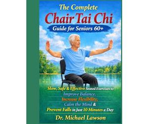 THE COMPLETE CHAIR TAI CHI GUIDE FOR SENIORS 60+ Slow, Safe & Effective Seated Exercises to Improve Balance, Increase Flexibility, Calm the Mind & Prevent Falls in Just 10 Minutes a Day