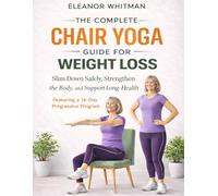 The Complete Chair Yoga Guide for Weight Loss: Gentle Seated Exercises for Seniors to Slim Down Safely, Strengthen the Body, and Support Long-Term Health