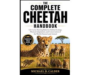 The Complete Cheetah Handbook: Life Cycle, Hunting Behavior, Habitat Ecology, Physical Adaptations, and Conservation of the World’s Fastest Land Animal