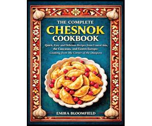 The Complete Chesnok Cookbook: Quick, Easy and Delicious Recipes from Central Asia, the Caucasus, and Eastern Europe: Cooking from My Corner of the Diaspora