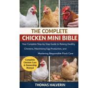 THE COMPLETE CHICKEN MINI BIBLE: Your Complete Step-by-Step Guide to Raising Healthy Chickens, Maximizing Egg Production, and Mastering Responsible Flock Care