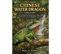 The Complete Chinese Water Dragon Care Guide: Expert Husbandry, Habitat Setup, Feeding, Health, and Long-Term Care for Physignathus cocincinus