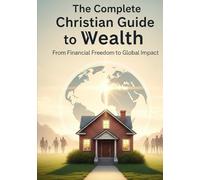 The Complete Christian Guide to Wealth: From Financial Freedom to Global Impact