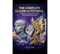 THE COMPLETE CLAUDE AI TUTORIAL: Thinking, Creating, and Leading with Artificial Partnership