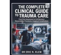 THE COMPLETE CLINICAL GUIDE TO TRAUMA CARE: From First Assessment to Full Recovery: Resuscitation, Procedures, Imaging & Complications