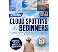The Complete Cloud Spotting for Beginners: Your Full-Color Guide to Reading the Sky, Predicting Weather Signs, Capturing Beautiful Photos, and Finding Everyday Calm Without Any Technical Jargon
