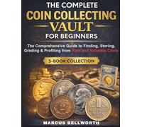 THE COMPLETE COIN COLLECTING VAULT FOR BEGINNERS: The Comprehensive Guide to Finding, Storing, Grading & Profiting from Rare and Valuable Coins