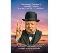 The Complete Collection of Winston S. Churchill. The World Crisis Vol. 1-5. Illustrated: Churchill’s Masterpiece on the First World War A ... Trenches of Flanders to Gallipoli and Beyond