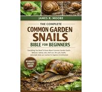 THE COMPLETE COMMON GARDEN SNAILS BIBLE FOR BEGINNERS: Everything You Need To Know About Common Garden Snails: Behavior, habitat, diet, shell care, ... care routines for beginners & enthusiasts
