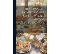 The Complete Confectioner Or The Whole Art Of Confectionary