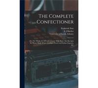 The Complete Confectioner or The Whole Art of Confectionary Made Easy. Also Receipts for Homemade Wines Cordials French and Italian Liqueurs ampc - Freder Frederick NuttFrederick Nutt (Auteur)