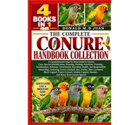 THE COMPLETE CONURE HANDBOOK COLLECTION - 4 BOOKS IN 1. A Comprehensive Step-by-Step Guide to Conure Care, Species Identification, Housing, Feeding, ... Health, and Responsible Ownership, Fea