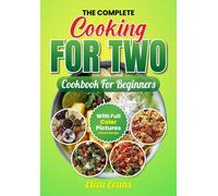 The Complete Cooking For Two Cookbook For Beginners With Full Color Pictures: Simple Easy To Prepare Meals For Two Person With Step By Step By Step Instructions And Guide