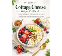 The Complete Cottage Cheese Recipes Cookbook: Easy High-Protein Recipes for Healthy Meals, Snacks, and Desserts - Delicious Cottage Cheese Dishes for Breakfast, Lunch, and Dinner