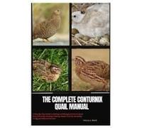 The Complete Coturnix Quail Manual: A Step-By-Step Guide To Raising And Managing Coturnix Quail, From Choosing, Housing, Feeding, Health, Vaccine, Breeding, To Egg And Meat Production