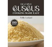 THE COMPLETE COUSCOUS COOKING MADE EASY: Light, Flavorful & Nutritious Recipes - Salads, Bowls, Stews, Sides, Mains & More with Perfect Couscous
