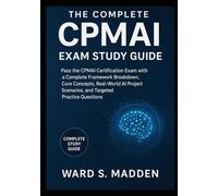 The Complete CPMAI Exam Study Guide: Pass the CPMAI Certification Exam with a Complete Framework Breakdown, Core Concepts, Real-World AI Project Scenarios, and Targeted Practice Questions